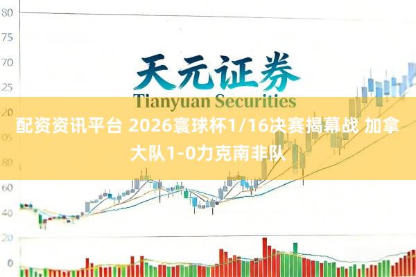 配资资讯平台 2026寰球杯1/16决赛揭幕战 加拿大队1-0力克南非队