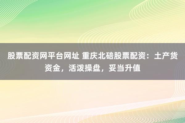股票配资网平台网址 重庆北碚股票配资：土产货资金，活泼操盘，妥当升值