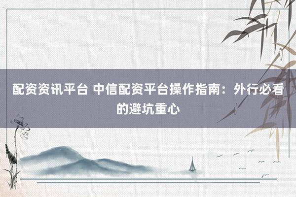 配资资讯平台 中信配资平台操作指南：外行必看的避坑重心