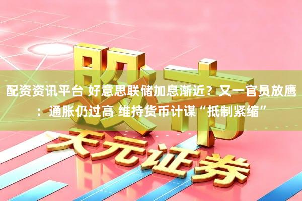 配资资讯平台 好意思联储加息渐近？又一官员放鹰：通胀仍过高 维持货币计谋“抵制紧缩”