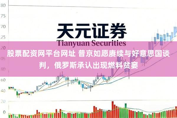 股票配资网平台网址 普京如愿赓续与好意思国谈判，俄罗斯承认出现燃料贫窭