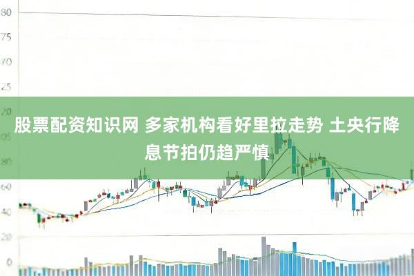股票配资知识网 多家机构看好里拉走势 土央行降息节拍仍趋严慎