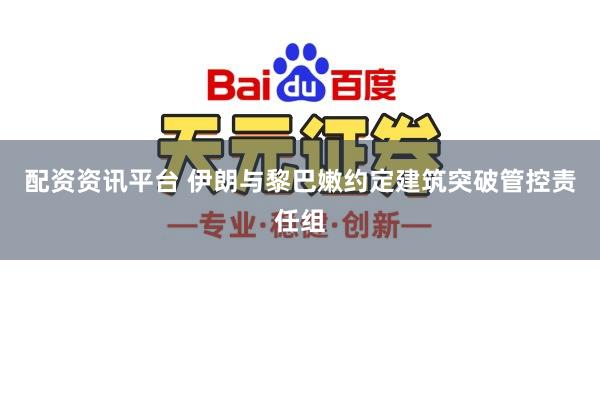 配资资讯平台 伊朗与黎巴嫩约定建筑突破管控责任组