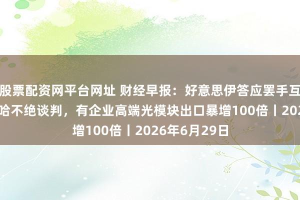 股票配资网平台网址 财经早报：好意思伊答应罢手互袭 30日在多哈不绝谈判，有企业高端光模块出口暴增100倍丨2026年6月29日