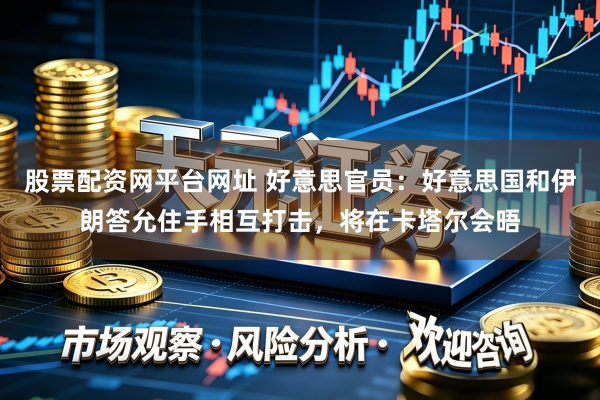 股票配资网平台网址 好意思官员：好意思国和伊朗答允住手相互打击，将在卡塔尔会晤