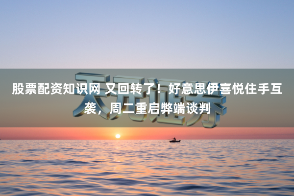 股票配资知识网 又回转了！好意思伊喜悦住手互袭，周二重启弊端谈判