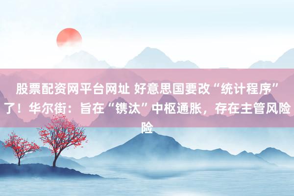 股票配资网平台网址 好意思国要改“统计程序”了!华尔街:旨在“镌汰”中枢通胀,存在主管风险