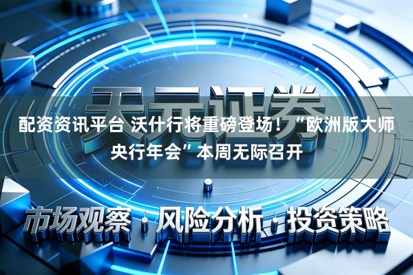 配资资讯平台 沃什行将重磅登场！“欧洲版大师央行年会”本周无际召开