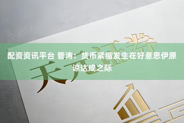 配资资讯平台 管涛:货币紧缩发生在好意思伊原谅达成之际