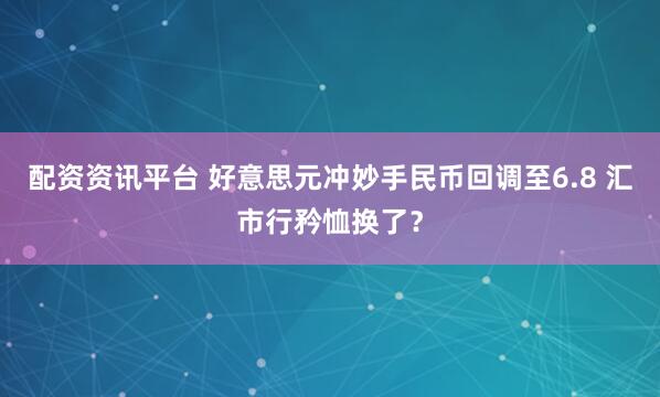 配资资讯平台 好意思元冲妙手民币回调至6.8 汇市行矜恤换了？